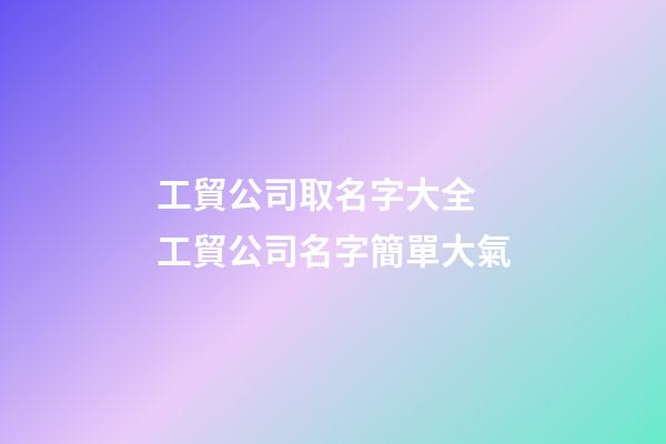 工貿公司取名字大全 工貿公司名字簡單大氣-第1張-公司起名-玄機派